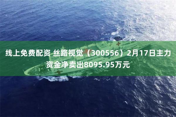 线上免费配资 丝路视觉（300556）2月17日主力资金净卖出8095.95万元
