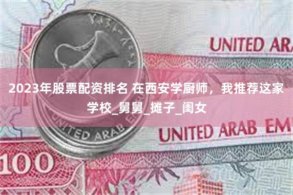 2023年股票配资排名 在西安学厨师，我推荐这家学校_舅舅_摊子_闺女