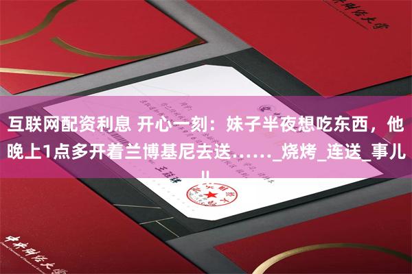 互联网配资利息 开心一刻：妹子半夜想吃东西，他晚上1点多开着兰博基尼去送……_烧烤_连送_事儿