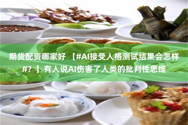 期货配资哪家好 【#AI接受人格测试结果会怎样#？】有人说AI伤害了人类的批判性思维