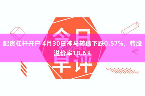 配资杠杆开户 4月30日神马转债下跌0.57%，转股溢价率18.6%