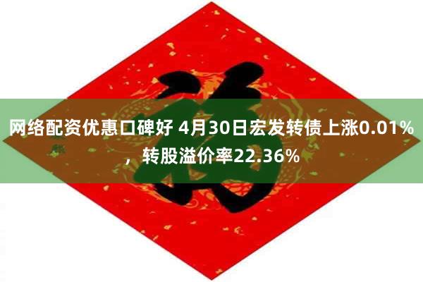 网络配资优惠口碑好 4月30日宏发转债上涨0.01%，转股溢价率22.36%