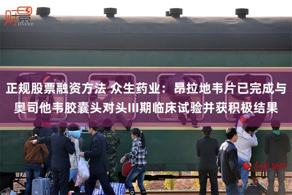 正规股票融资方法 众生药业：昂拉地韦片已完成与奥司他韦胶囊头对头III期临床试验并获积极结果