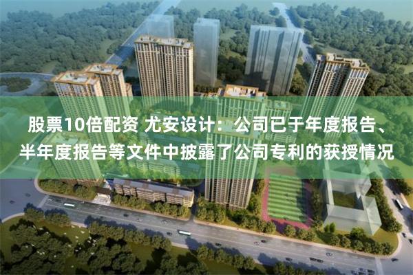 股票10倍配资 尤安设计：公司已于年度报告、半年度报告等文件中披露了公司专利的获授情况
