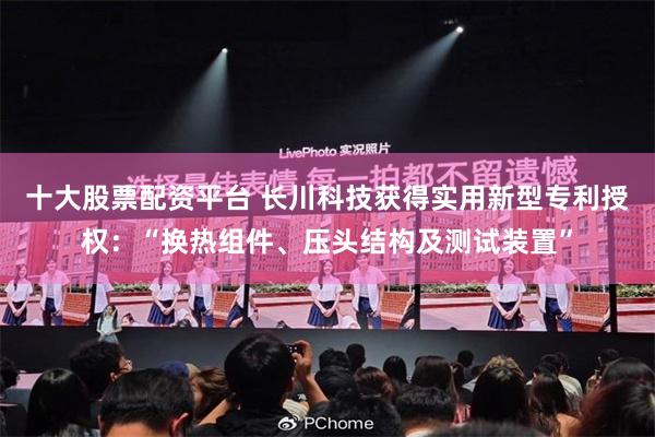 十大股票配资平台 长川科技获得实用新型专利授权：“换热组件、压头结构及测试装置”