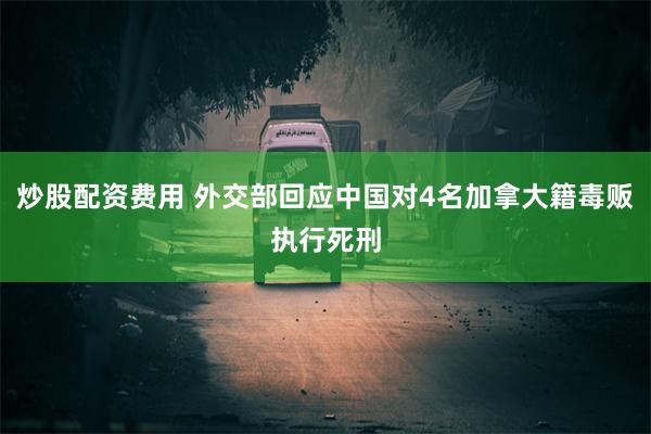 炒股配资费用 外交部回应中国对4名加拿大籍毒贩执行死刑