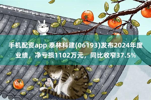 手机配资app 泰林科建(06193)发布2024年度业绩，净亏损1102万元，同比收窄37.5%