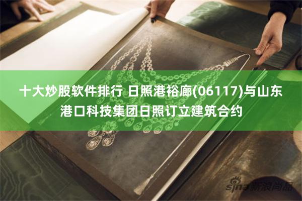 十大炒股软件排行 日照港裕廊(06117)与山东港口科技集团日照订立建筑合约