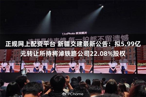 正规网上配资平台 新疆交建最新公告：拟5.99亿元转让所持将淖铁路公司22.08%股权