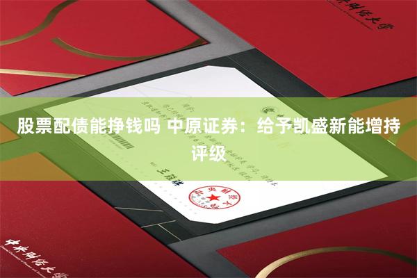 股票配债能挣钱吗 中原证券：给予凯盛新能增持评级