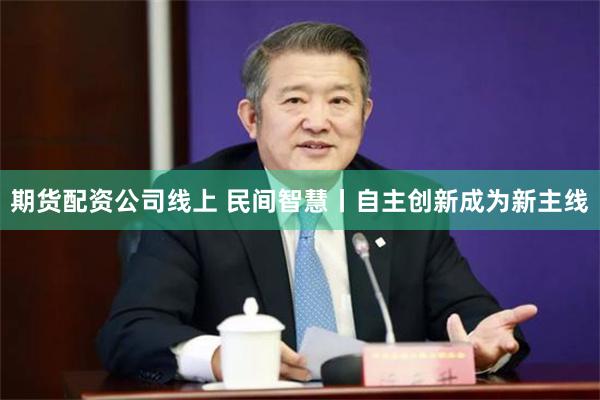 期货配资公司线上 民间智慧丨自主创新成为新主线