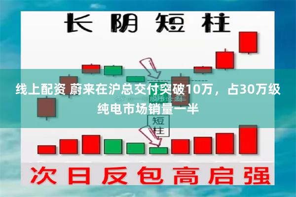 线上配资 蔚来在沪总交付突破10万，占30万级纯电市场销量一半