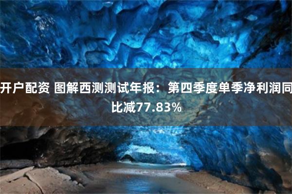 开户配资 图解西测测试年报：第四季度单季净利润同比减77.83%