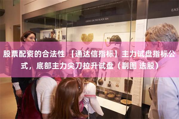 股票配资的合法性 【通达信指标】主力试盘指标公式，底部主力尖刀拉升试盘（副图 选股）