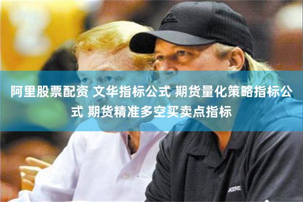阿里股票配资 文华指标公式 期货量化策略指标公式 期货精准多空买卖点指标