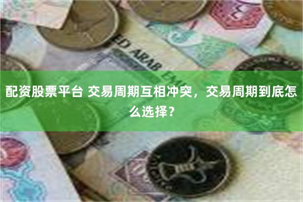配资股票平台 交易周期互相冲突,交易周期到底怎么选择?