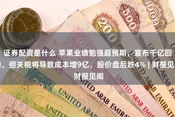 证券配资是什么 苹果业绩勉强超预期，宣布千亿回购，但关税将导致成本增9亿，股价盘后跌4% | 财报见闻