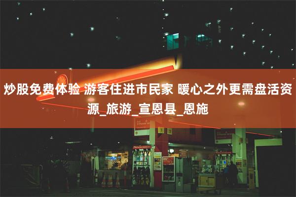 炒股免费体验 游客住进市民家 暖心之外更需盘活资源_旅游_宣恩县_恩施