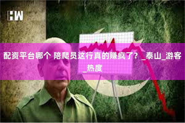 配资平台哪个 陪爬员这行真的赚疯了？_泰山_游客_热度