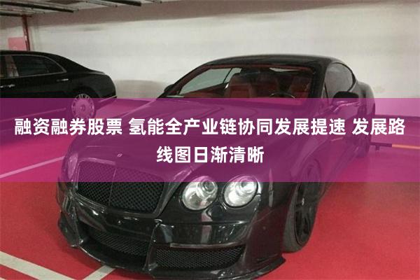 融资融券股票 氢能全产业链协同发展提速 发展路线图日渐清晰