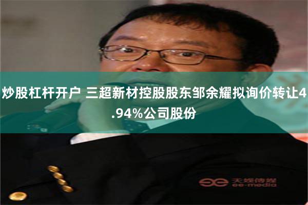 炒股杠杆开户 三超新材控股股东邹余耀拟询价转让4.94%公司股份