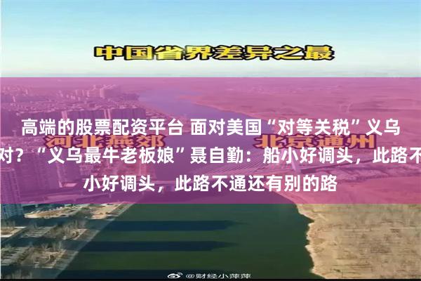 高端的股票配资平台 面对美国“对等关税”义乌外贸商如何应对？“义乌最牛老板娘”聂自勤：船小好调头，此路不通还有别的路