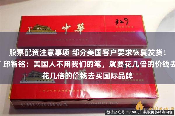 股票配资注意事项 部分美国客户要求恢复发货！“亚洲笔王”邱智铭：美国人不用我们的笔，就要花几倍的价钱去买国际品牌