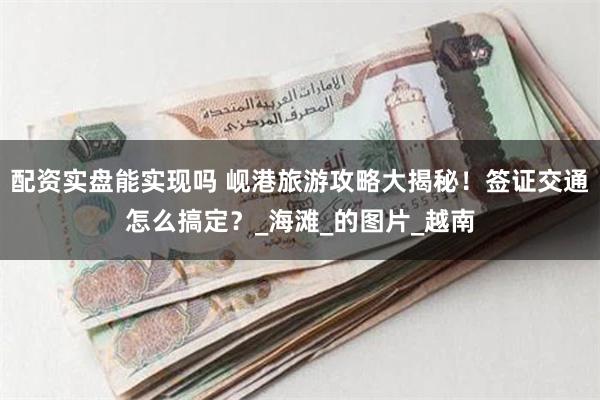 配资实盘能实现吗 岘港旅游攻略大揭秘！签证交通怎么搞定？_海滩_的图片_越南