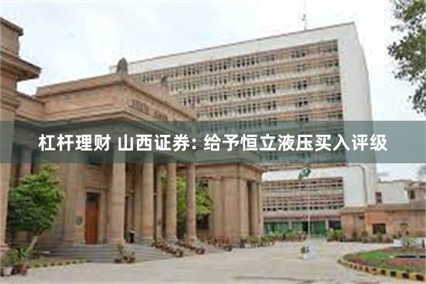 杠杆理财 山西证券: 给予恒立液压买入评级
