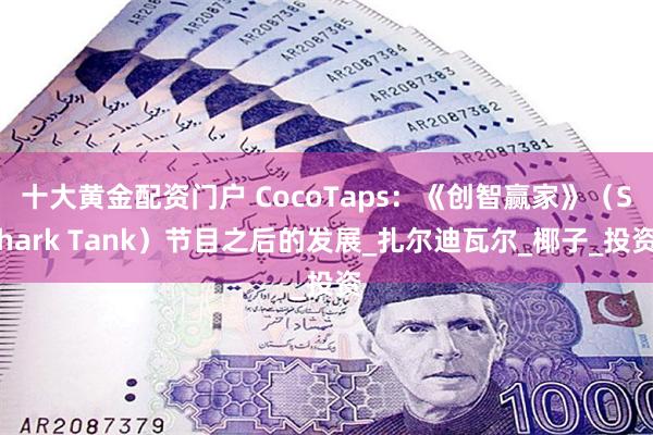 十大黄金配资门户 CocoTaps：《创智赢家》（Shark Tank）节目之后的发展_扎尔迪瓦尔_椰子_投资