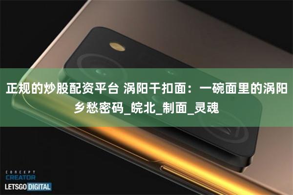 正规的炒股配资平台 涡阳干扣面：一碗面里的涡阳乡愁密码_皖北_制面_灵魂