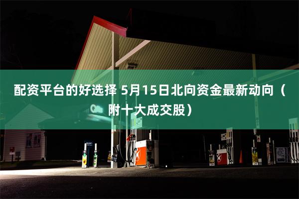 配资平台的好选择 5月15日北向资金最新动向（附十大成交股）