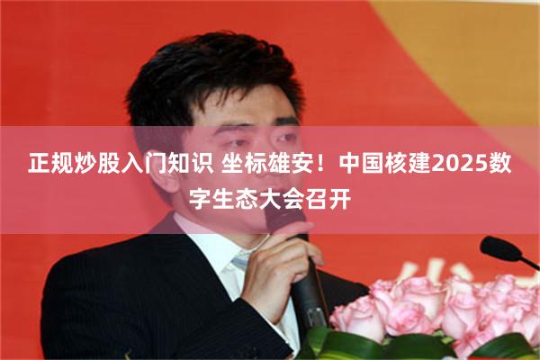 正规炒股入门知识 坐标雄安！中国核建2025数字生态大会召开