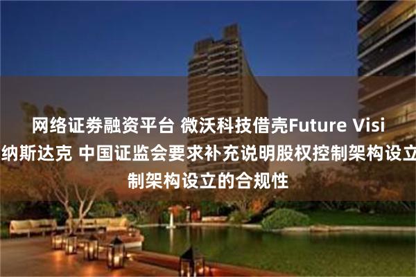 网络证劵融资平台 微沃科技借壳Future Vision II挂牌纳斯达克 中国证监会要求补充说明股权控制架构设立的合规性