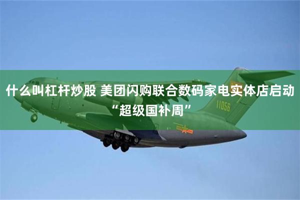 什么叫杠杆炒股 美团闪购联合数码家电实体店启动“超级国补周”