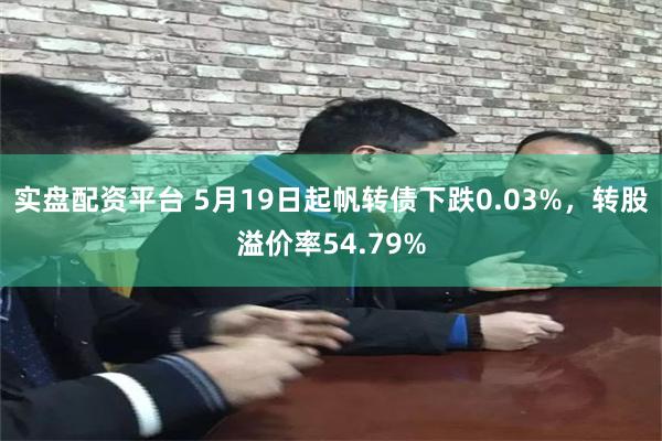 实盘配资平台 5月19日起帆转债下跌0.03%，转股溢价率54.79%