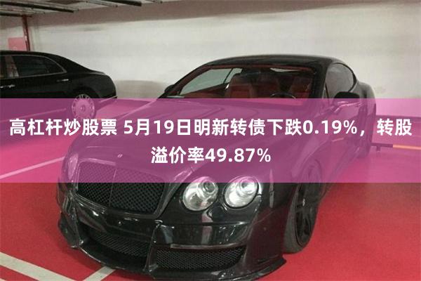 高杠杆炒股票 5月19日明新转债下跌0.19%，转股溢价率49.87%