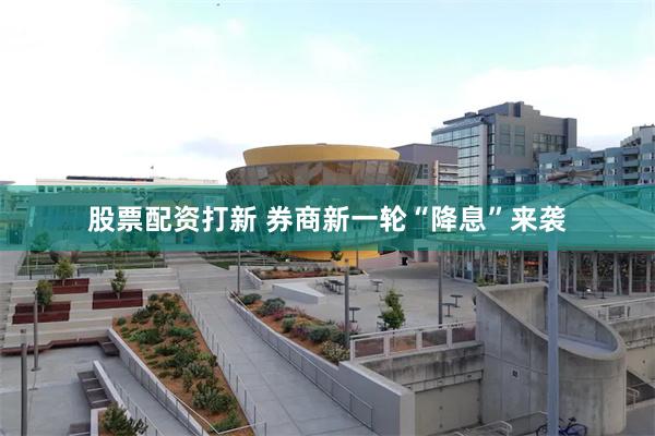 股票配资打新 券商新一轮“降息”来袭