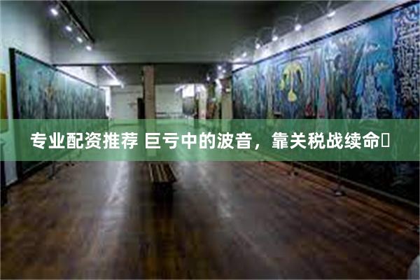 专业配资推荐 巨亏中的波音，靠关税战续命​