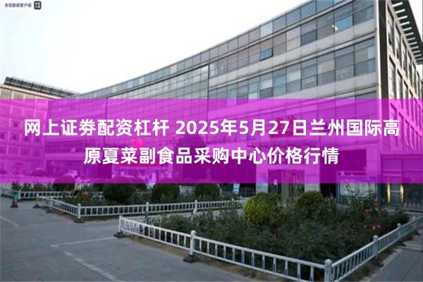 网上证劵配资杠杆 2025年5月27日兰州国际高原夏菜副食品采购中心价格行情