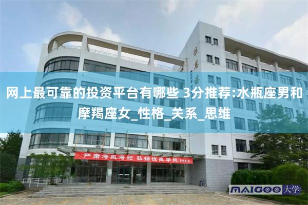 网上最可靠的投资平台有哪些 3分推荐:水瓶座男和摩羯座女_性格_关系_思维