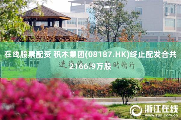 在线股票配资 积木集团(08187.HK)终止配发合共2166.9万股