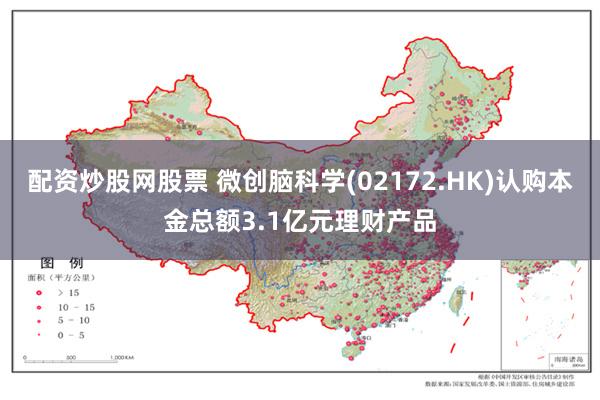 配资炒股网股票 微创脑科学(02172.HK)认购本金总额3.1亿元理财产品