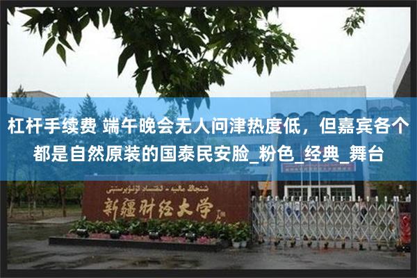 杠杆手续费 端午晚会无人问津热度低，但嘉宾各个都是自然原装的国泰民安脸_粉色_经典_舞台