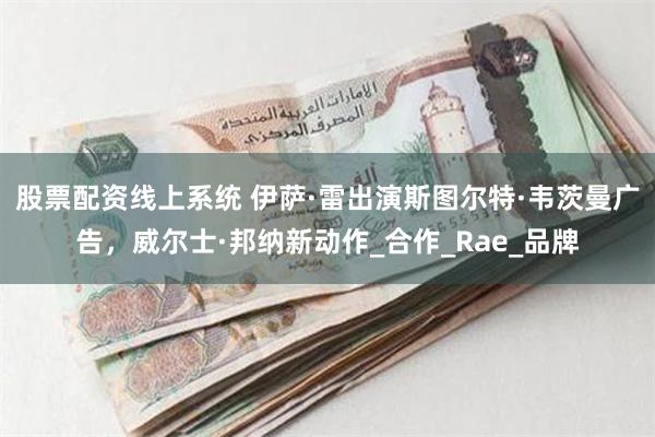 股票配资线上系统 伊萨·雷出演斯图尔特·韦茨曼广告，威尔士·邦纳新动作_合作_Rae_品牌