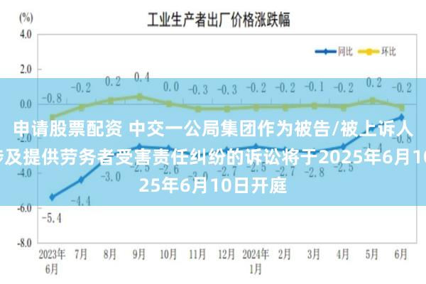 申请股票配资 中交一公局集团作为被告/被上诉人的1起涉及提供劳务者受害责任纠纷的诉讼将于2025年6月10日开庭