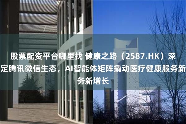 股票配资平台哪里找 健康之路（2587.HK）深度绑定腾讯微信生态，AI智能体矩阵撬动医疗健康服务新增长