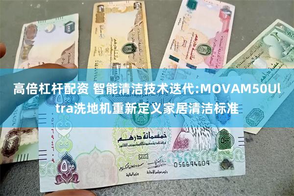 高倍杠杆配资 智能清洁技术迭代:MOVAM50Ultra洗地机重新定义家居清洁标准