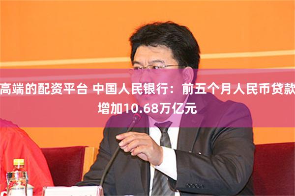 高端的配资平台 中国人民银行：前五个月人民币贷款增加10.68万亿元