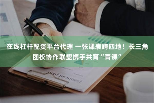 在线杠杆配资平台代理 一张课表跨四地！长三角团校协作联盟携手共育“青课”